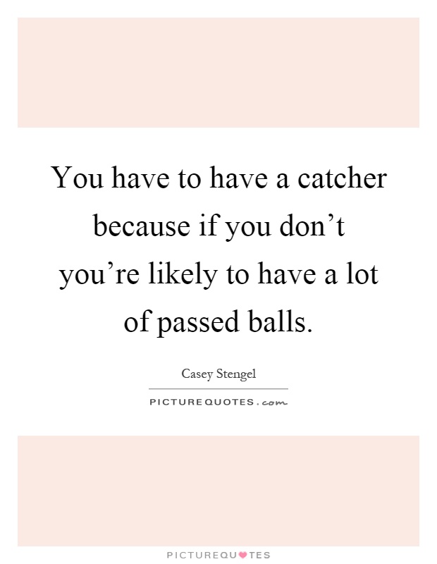 You have to have a catcher because if you don't you're likely to have a lot of passed balls Picture Quote #1