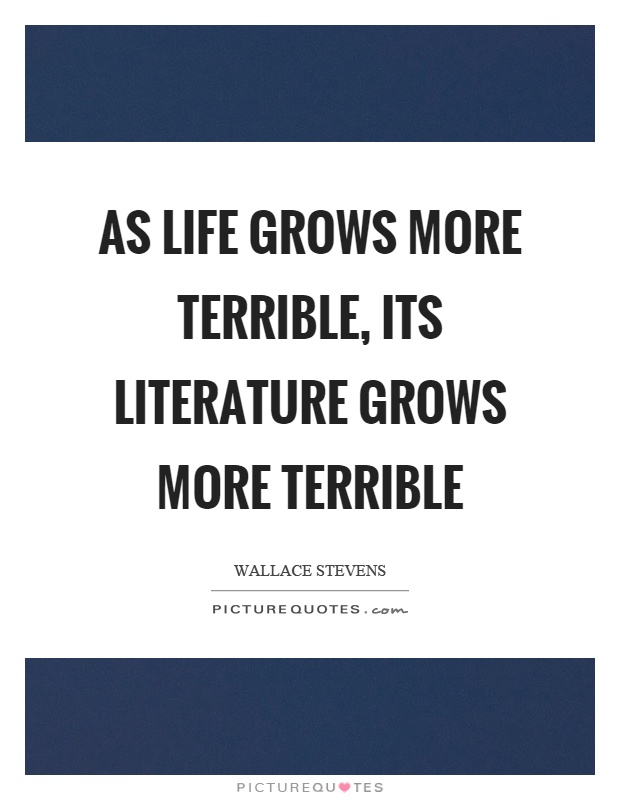 As life grows more terrible, its literature grows more terrible Picture Quote #1