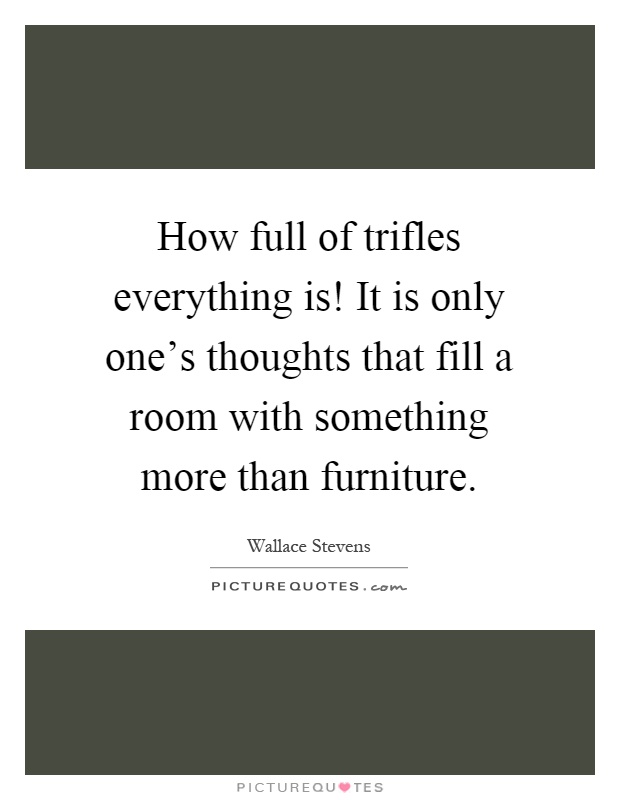 How full of trifles everything is! It is only one's thoughts that fill a room with something more than furniture Picture Quote #1