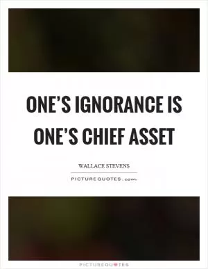 One’s ignorance is one’s chief asset Picture Quote #1