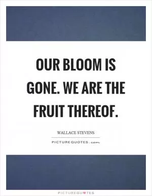 Our bloom is gone. We are the fruit thereof Picture Quote #1