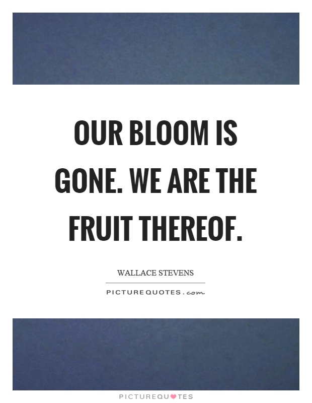 Our bloom is gone. We are the fruit thereof Picture Quote #1