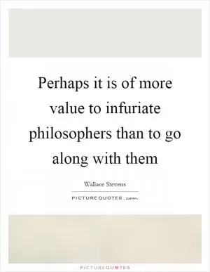Perhaps it is of more value to infuriate philosophers than to go along with them Picture Quote #1