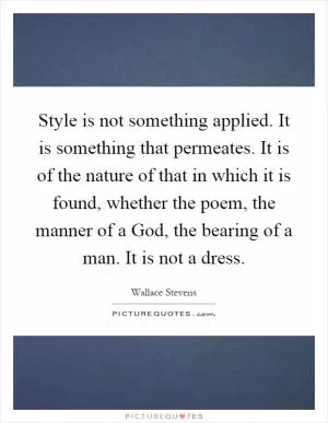 Style is not something applied. It is something that permeates. It is of the nature of that in which it is found, whether the poem, the manner of a God, the bearing of a man. It is not a dress Picture Quote #1