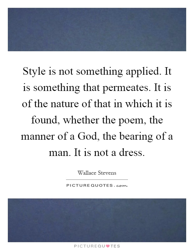 Style is not something applied. It is something that permeates. It is of the nature of that in which it is found, whether the poem, the manner of a God, the bearing of a man. It is not a dress Picture Quote #1