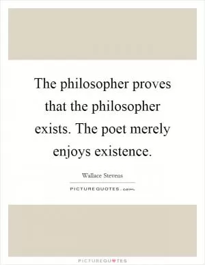 The philosopher proves that the philosopher exists. The poet merely enjoys existence Picture Quote #1