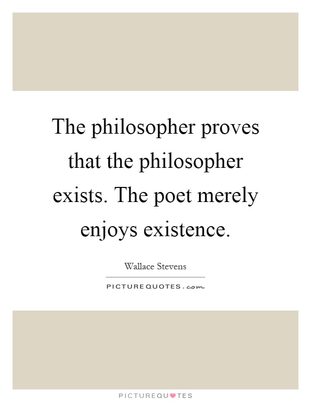 The philosopher proves that the philosopher exists. The poet merely enjoys existence Picture Quote #1