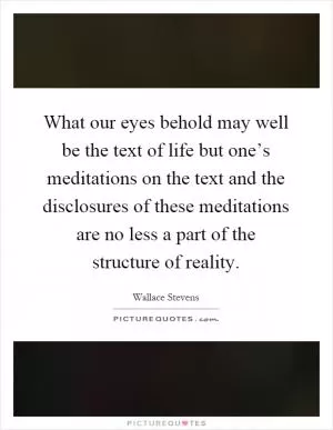 What our eyes behold may well be the text of life but one’s meditations on the text and the disclosures of these meditations are no less a part of the structure of reality Picture Quote #1