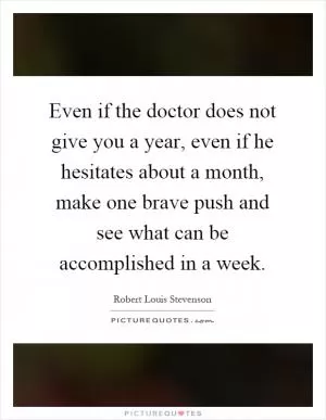 Even if the doctor does not give you a year, even if he hesitates about a month, make one brave push and see what can be accomplished in a week Picture Quote #1