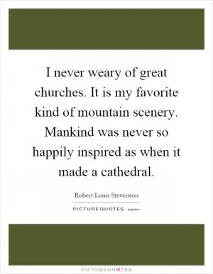 I never weary of great churches. It is my favorite kind of mountain scenery. Mankind was never so happily inspired as when it made a cathedral Picture Quote #1