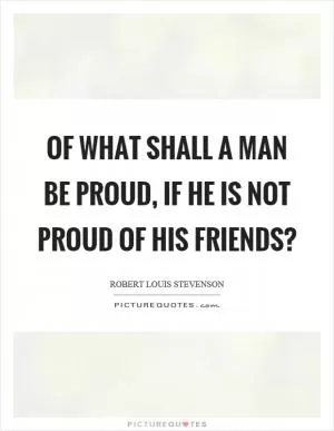 Of what shall a man be proud, if he is not proud of his friends? Picture Quote #1