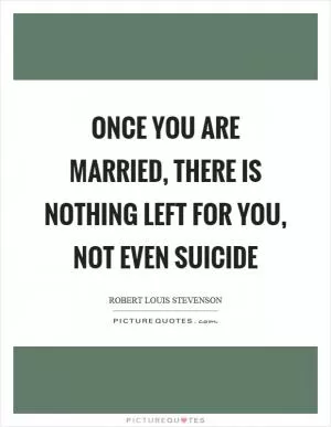 Once you are married, there is nothing left for you, not even suicide Picture Quote #1