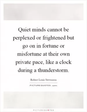 Quiet minds cannot be perplexed or frightened but go on in fortune or misfortune at their own private pace, like a clock during a thunderstorm Picture Quote #1