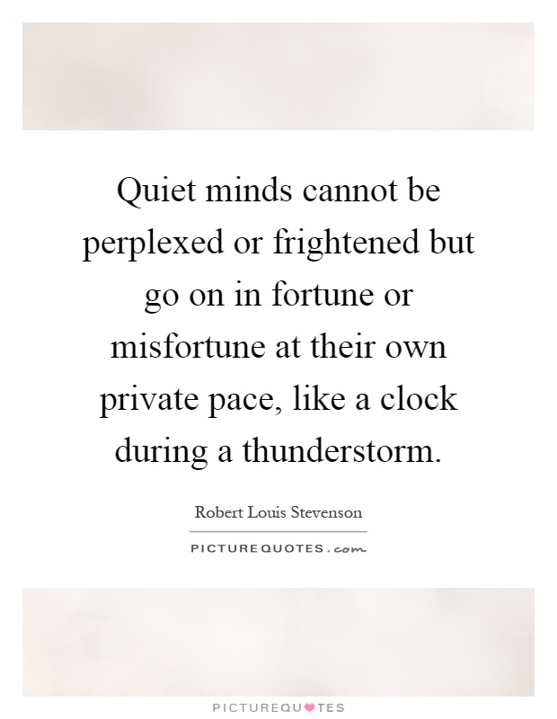 Quiet minds cannot be perplexed or frightened but go on in fortune or misfortune at their own private pace, like a clock during a thunderstorm Picture Quote #1