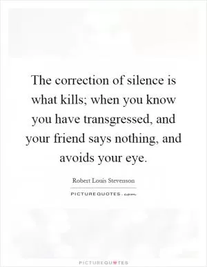 The correction of silence is what kills; when you know you have transgressed, and your friend says nothing, and avoids your eye Picture Quote #1