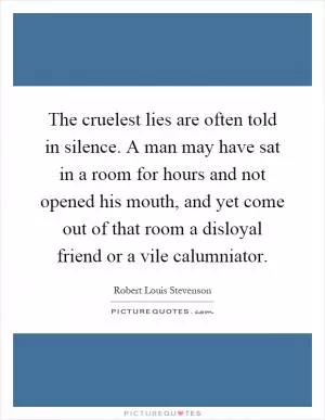 The cruelest lies are often told in silence. A man may have sat in a room for hours and not opened his mouth, and yet come out of that room a disloyal friend or a vile calumniator Picture Quote #1