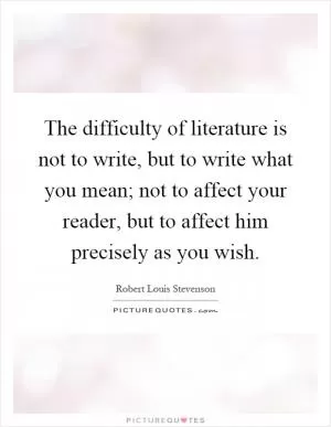 The difficulty of literature is not to write, but to write what you mean; not to affect your reader, but to affect him precisely as you wish Picture Quote #1