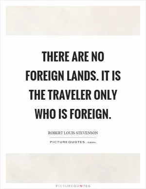 There are no foreign lands. It is the traveler only who is foreign Picture Quote #1