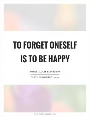 To forget oneself is to be happy Picture Quote #1