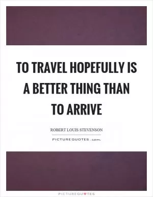 To travel hopefully is a better thing than to arrive Picture Quote #1