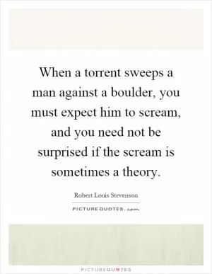 When a torrent sweeps a man against a boulder, you must expect him to scream, and you need not be surprised if the scream is sometimes a theory Picture Quote #1