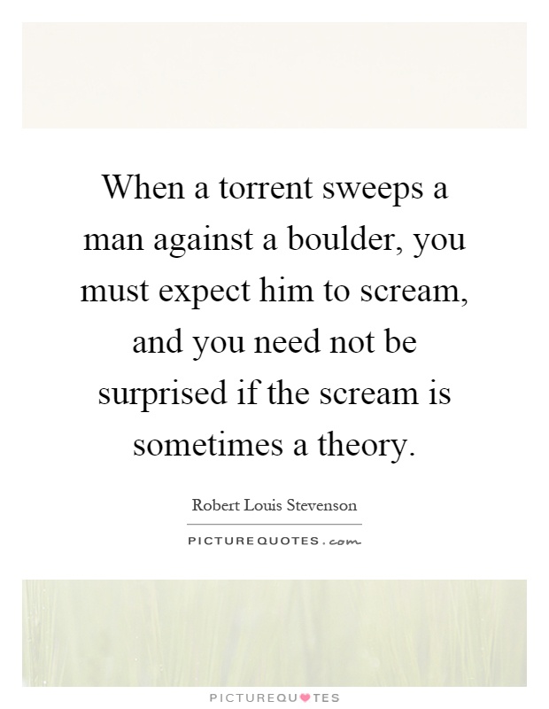 When a torrent sweeps a man against a boulder, you must expect him to scream, and you need not be surprised if the scream is sometimes a theory Picture Quote #1