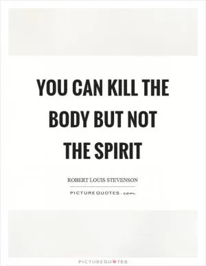 You can kill the body but not the spirit Picture Quote #1