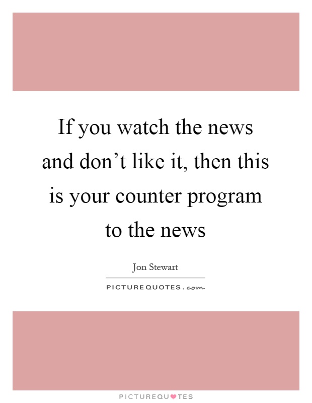 If you watch the news and don't like it, then this is your counter program to the news Picture Quote #1