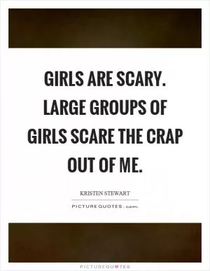Girls are scary. Large groups of girls scare the crap out of me Picture Quote #1