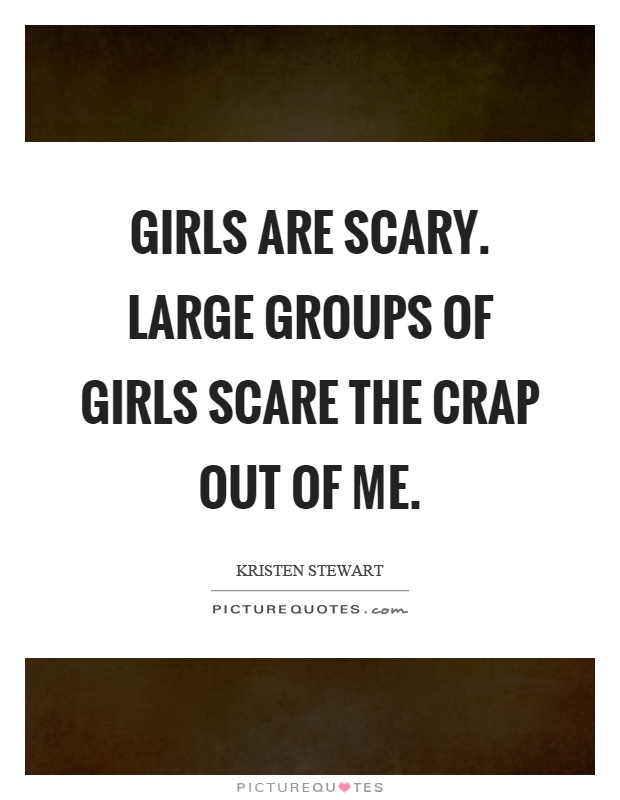 Girls are scary. Large groups of girls scare the crap out of me Picture Quote #1