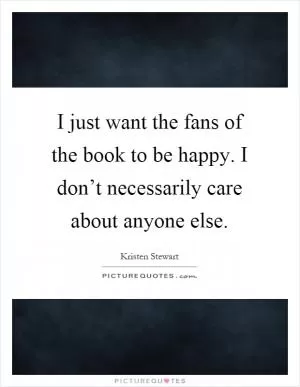 I just want the fans of the book to be happy. I don’t necessarily care about anyone else Picture Quote #1