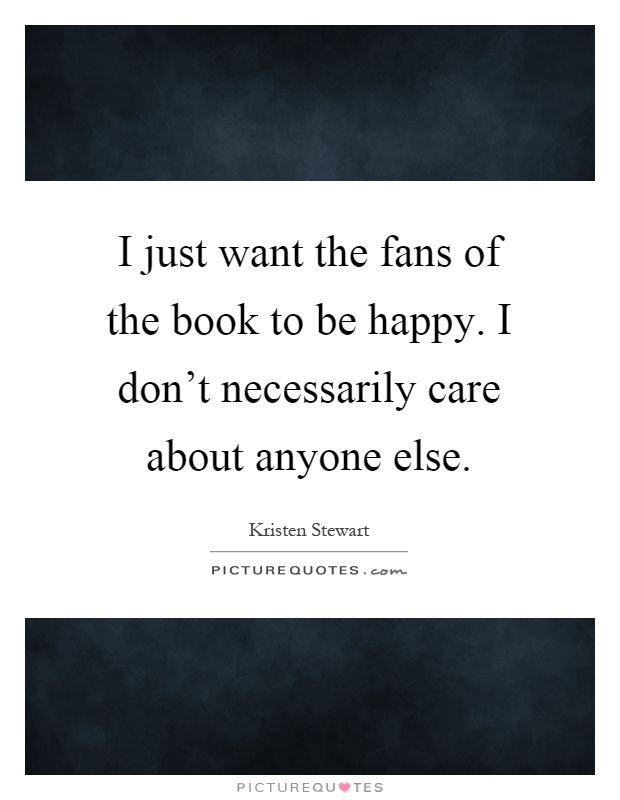 I just want the fans of the book to be happy. I don't necessarily care about anyone else Picture Quote #1