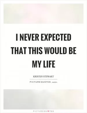 I never expected that this would be my life Picture Quote #1