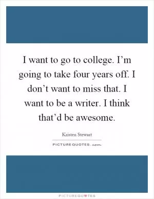 I want to go to college. I’m going to take four years off. I don’t want to miss that. I want to be a writer. I think that’d be awesome Picture Quote #1