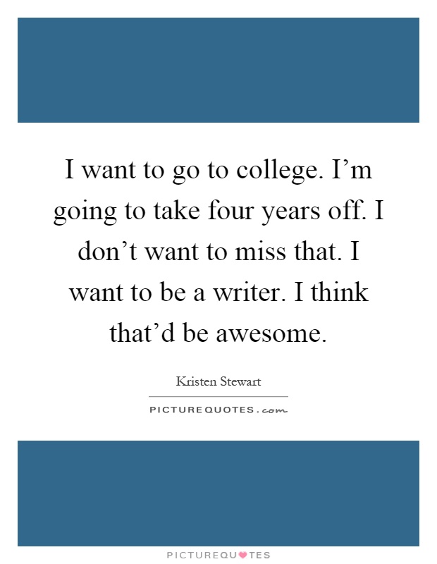 I want to go to college. I'm going to take four years off. I don't want to miss that. I want to be a writer. I think that'd be awesome Picture Quote #1