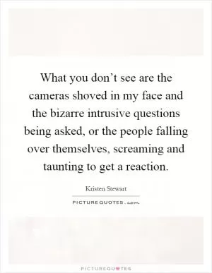 What you don’t see are the cameras shoved in my face and the bizarre intrusive questions being asked, or the people falling over themselves, screaming and taunting to get a reaction Picture Quote #1