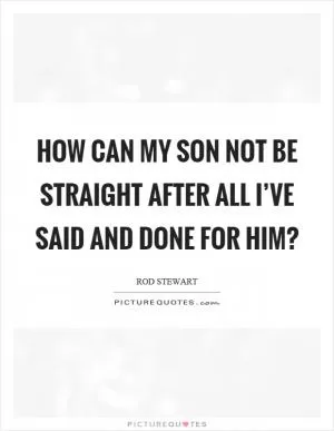 How can my son not be straight after all I’ve said and done for him? Picture Quote #1