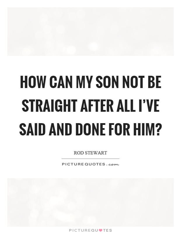 How can my son not be straight after all I've said and done for him? Picture Quote #1