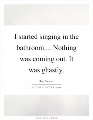 I started singing in the bathroom,... Nothing was coming out. It was ghastly Picture Quote #1