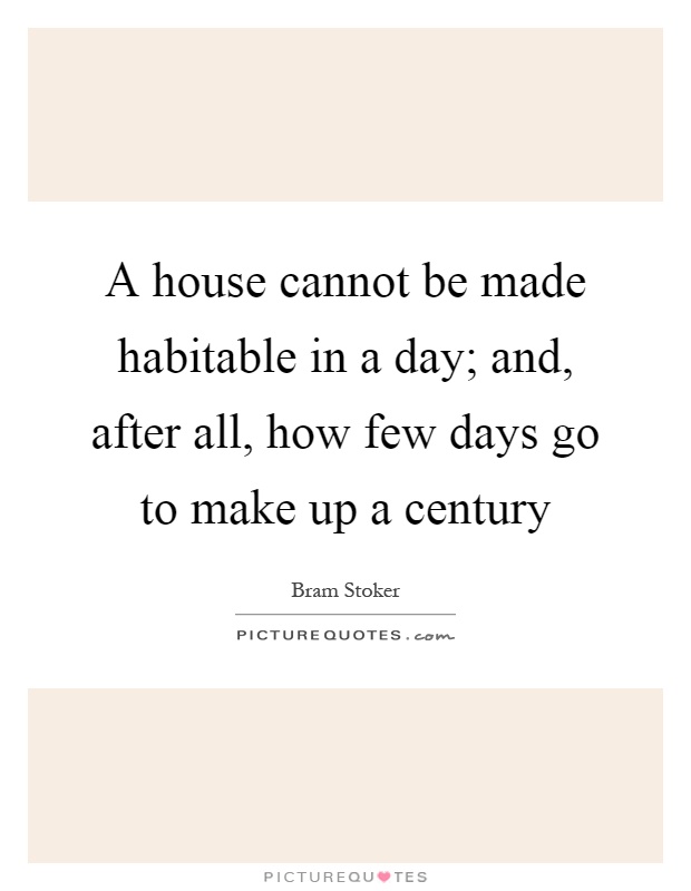A house cannot be made habitable in a day; and, after all, how few days go to make up a century Picture Quote #1