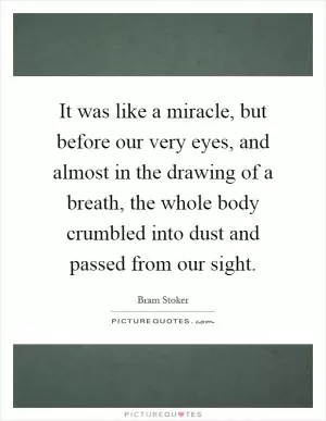 It was like a miracle, but before our very eyes, and almost in the drawing of a breath, the whole body crumbled into dust and passed from our sight Picture Quote #1
