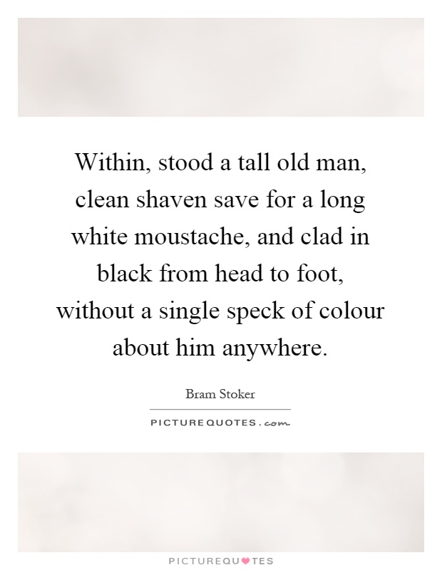 Within, stood a tall old man, clean shaven save for a long white moustache, and clad in black from head to foot, without a single speck of colour about him anywhere Picture Quote #1