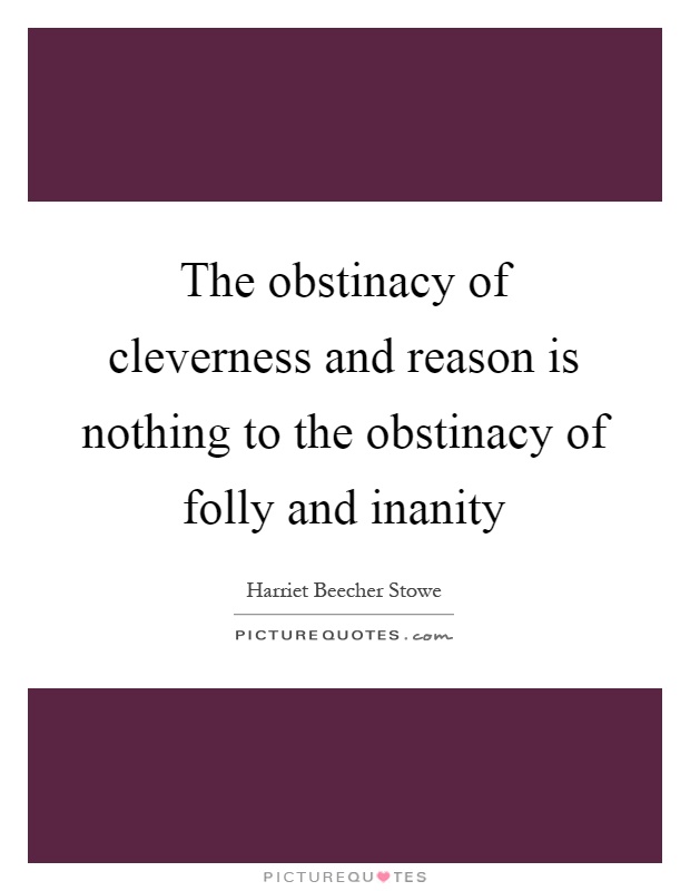 The obstinacy of cleverness and reason is nothing to the obstinacy of folly and inanity Picture Quote #1