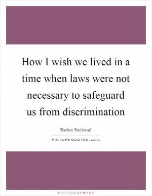 How I wish we lived in a time when laws were not necessary to safeguard us from discrimination Picture Quote #1