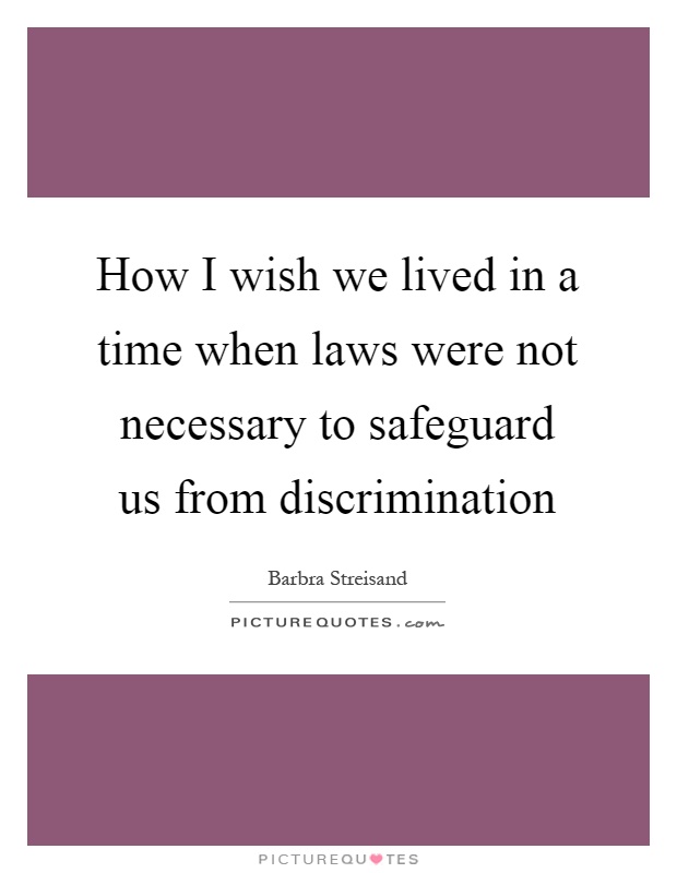 How I wish we lived in a time when laws were not necessary to safeguard us from discrimination Picture Quote #1