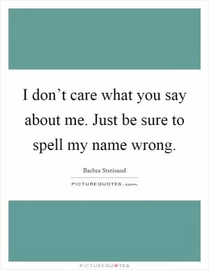 I don’t care what you say about me. Just be sure to spell my name wrong Picture Quote #1