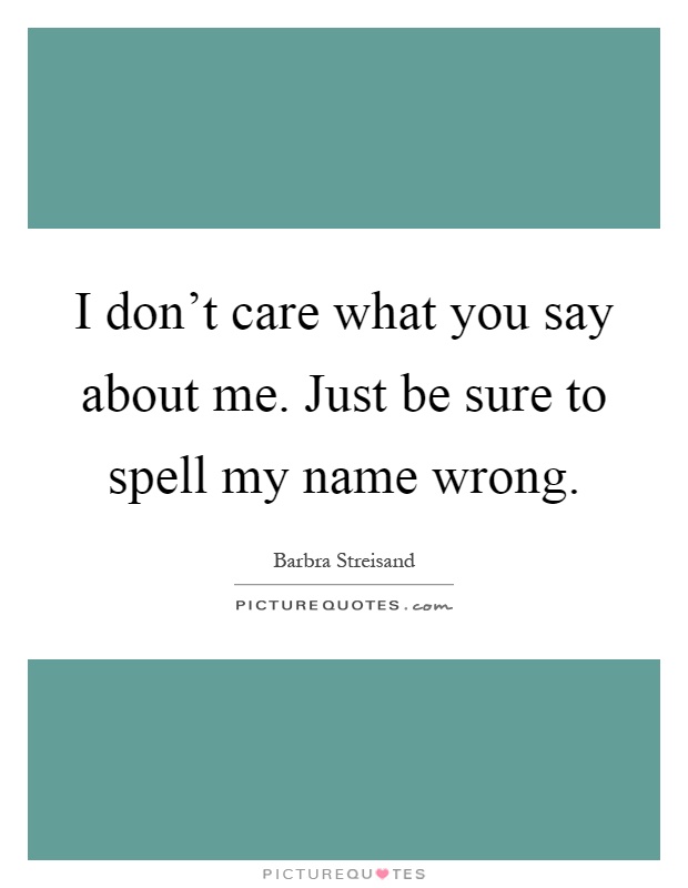 I don't care what you say about me. Just be sure to spell my name wrong Picture Quote #1