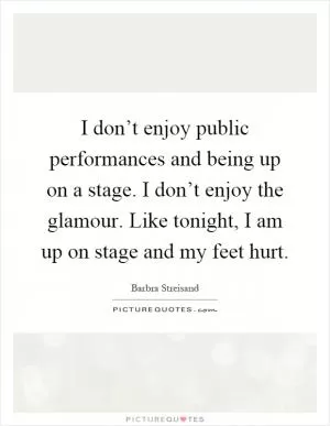 I don’t enjoy public performances and being up on a stage. I don’t enjoy the glamour. Like tonight, I am up on stage and my feet hurt Picture Quote #1