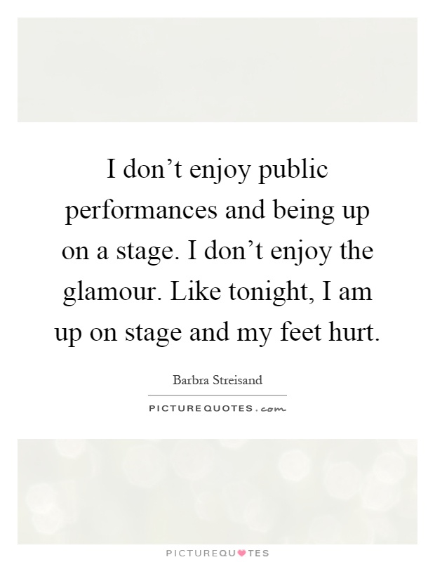 I don't enjoy public performances and being up on a stage. I don't enjoy the glamour. Like tonight, I am up on stage and my feet hurt Picture Quote #1