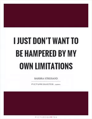 I just don’t want to be hampered by my own limitations Picture Quote #1